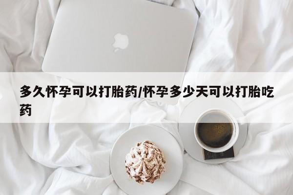 米非米索在线购买微信多久怀孕可以打胎药/怀孕多少天可以打胎吃药