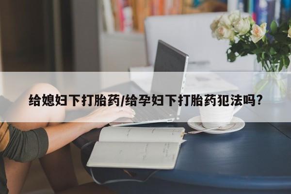 米非米索在线购买微信给媳妇下打胎药/给孕妇下打胎药犯法吗?