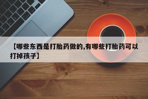 米非米索在线购买微信【哪些东西是打胎药做的,有哪些打胎药可以打掉孩子】