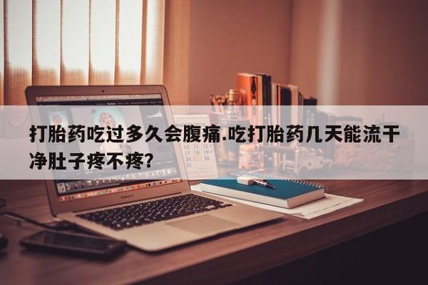 米非米索在线购买微信打胎药吃过多久会腹痛.吃打胎药几天能流干净肚子疼不疼？