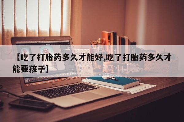 米非米索在线购买微信【吃了打胎药多久才能好,吃了打胎药多久才能要孩子】