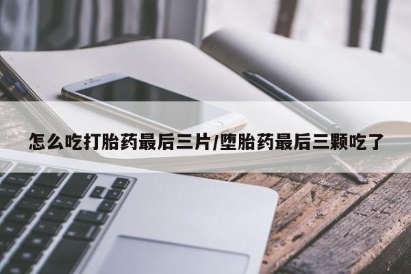 米非米索在线购买微信怎么吃打胎药最后三片/堕胎药最后三颗吃了