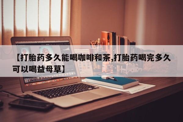 米非米索在线购买微信【打胎药多久能喝咖啡和茶,打胎药喝完多久可以喝益母草】