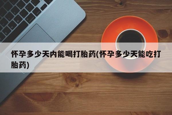 米非米索在线购买微信怀孕多少天内能喝打胎药(怀孕多少天能吃打胎药)