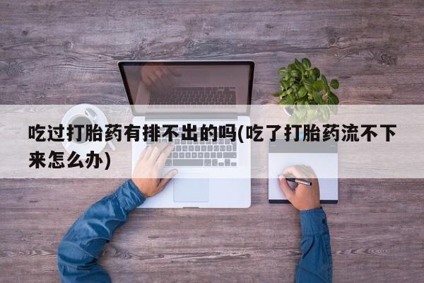 米非米索在线购买微信吃过打胎药有排不出的吗(吃了打胎药流不下来怎么办)