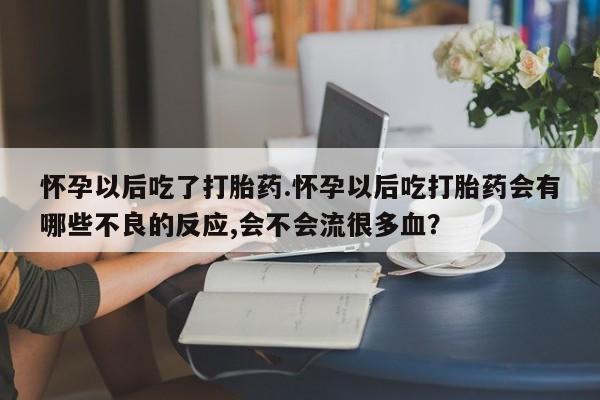 米非米索在线购买微信怀孕以后吃了打胎药.怀孕以后吃打胎药会有哪些不良的反应,会不会流很多血？