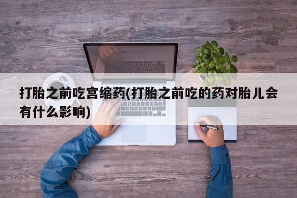 米非米索在线购买微信打胎之前吃宫缩药(打胎之前吃的药对胎儿会有什么影响)