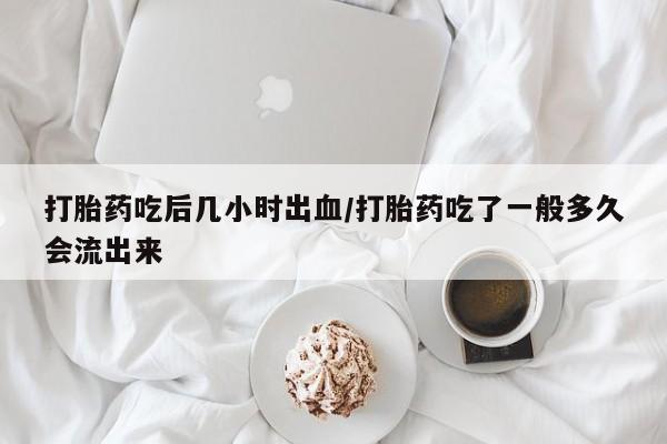 米非米索在线购买微信打胎药吃后几小时出血/打胎药吃了一般多久会流出来
