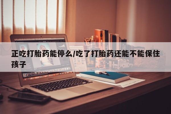 米非米索在线购买微信正吃打胎药能停么/吃了打胎药还能不能保住孩子