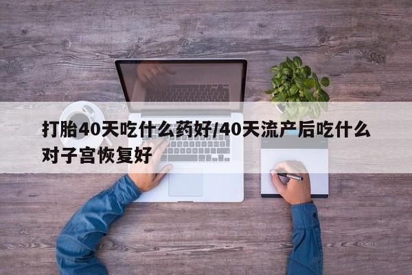 米非米索在线购买微信打胎40天吃什么药好/40天流产后吃什么对子宫恢复好