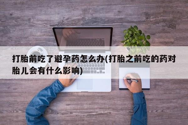 米非米索在线购买微信打胎前吃了避孕药怎么办(打胎之前吃的药对胎儿会有什么影响)