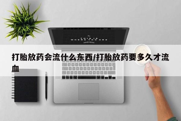 米非米索在线购买微信打胎放药会流什么东西/打胎放药要多久才流血