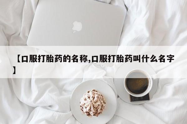 米非米索在线购买微信【口服打胎药的名称,口服打胎药叫什么名字】