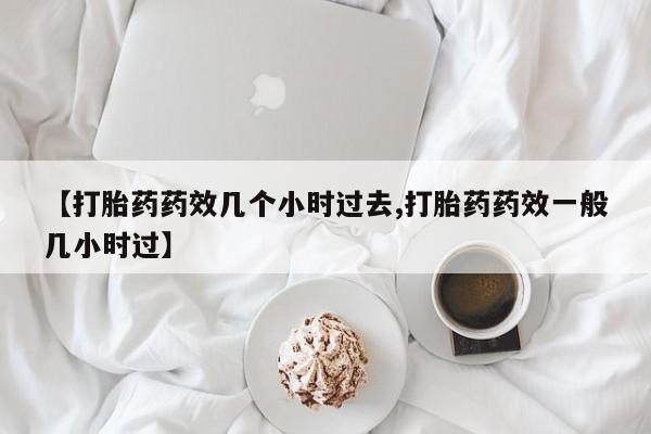 米非米索在线购买微信【打胎药药效几个小时过去,打胎药药效一般几小时过】