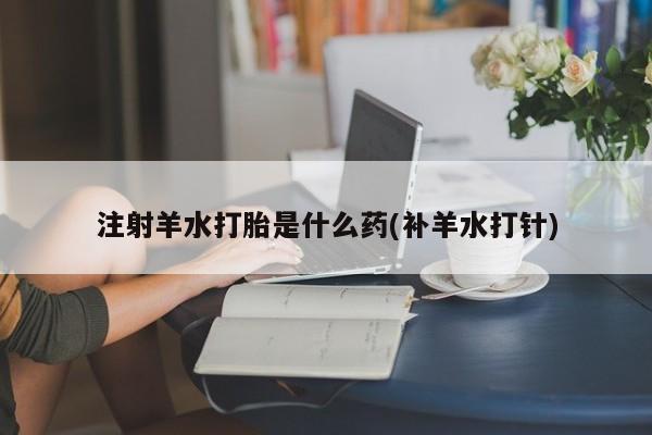 米非米索在线购买微信注射羊水打胎是什么药(补羊水打针)