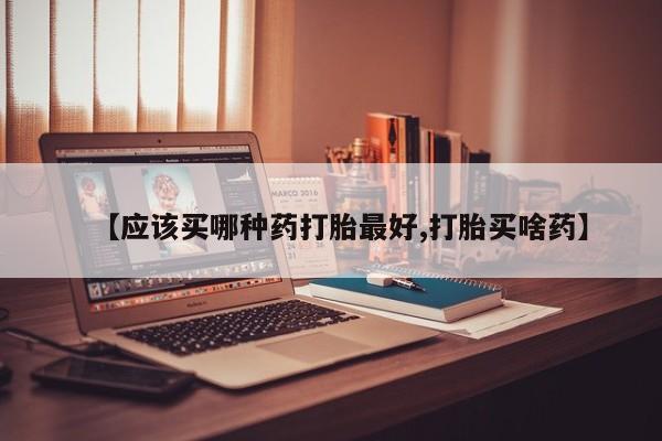 米非米索在线购买微信【应该买哪种药打胎最好,打胎买啥药】