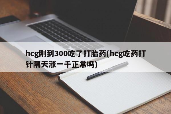 米非米索在线购买微信hcg刚到300吃了打胎药(hcg吃药打针隔天涨一千正常吗)