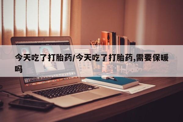 米非米索在线购买微信今天吃了打胎药/今天吃了打胎药,需要保暖吗