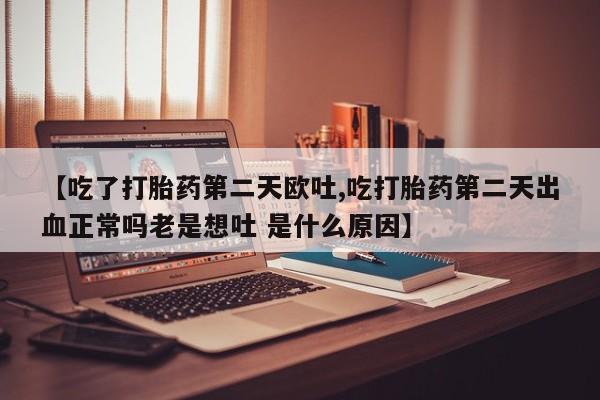 米非米索在线购买微信【吃了打胎药第二天欧吐,吃打胎药第二天出血正常吗老是想吐 是什么原因】
