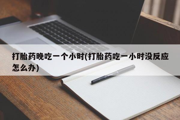 米非米索在线购买微信打胎药晚吃一个小时(打胎药吃一小时没反应怎么办)