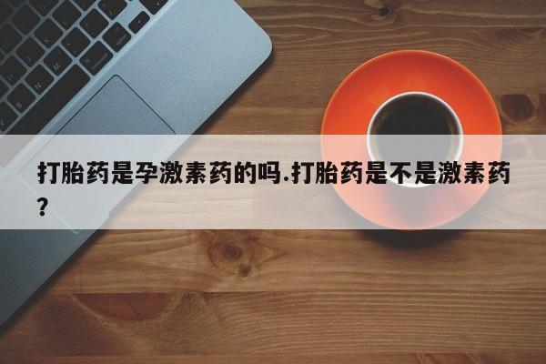 米非米索在线购买微信打胎药是孕激素药的吗.打胎药是不是激素药？