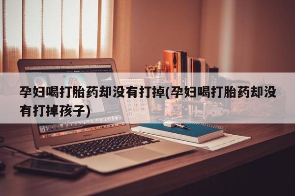 米非米索在线购买微信孕妇喝打胎药却没有打掉(孕妇喝打胎药却没有打掉孩子)