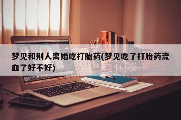 米非米索在线购买微信梦见和别人离婚吃打胎药(梦见吃了打胎药流血了好不好)