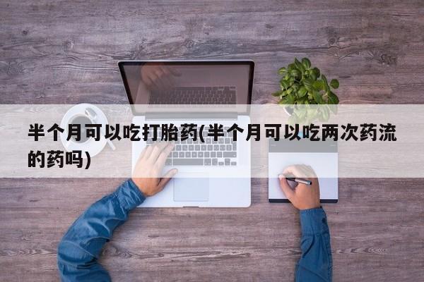 米非米索在线购买微信半个月可以吃打胎药(半个月可以吃两次药流的药吗)