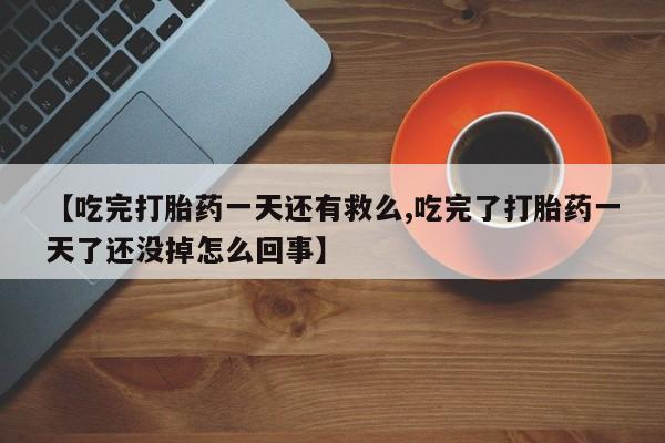 米非米索在线购买微信【吃完打胎药一天还有救么,吃完了打胎药一天了还没掉怎么回事】