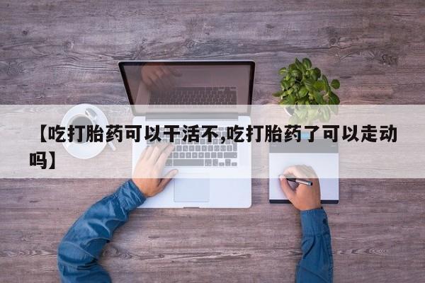 米非米索在线购买微信【吃打胎药可以干活不,吃打胎药了可以走动吗】