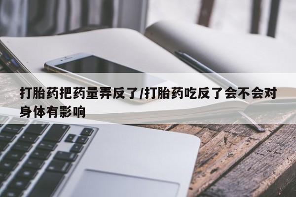 米非米索在线购买微信打胎药把药量弄反了/打胎药吃反了会不会对身体有影响