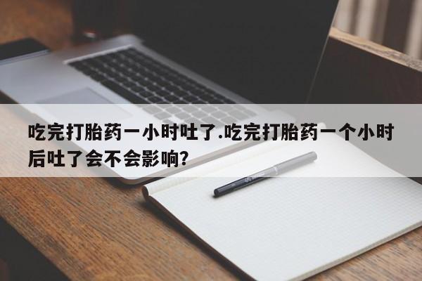 米非米索在线购买微信吃完打胎药一小时吐了.吃完打胎药一个小时后吐了会不会影响？