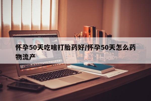 米非米索在线购买微信怀孕50天吃啥打胎药好/怀孕50天怎么药物流产