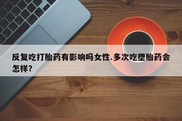 米非米索在线购买微信反复吃打胎药有影响吗女性.多次吃堕胎药会怎样？