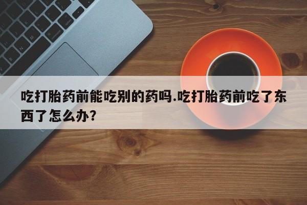 米非米索在线购买微信吃打胎药前能吃别的药吗.吃打胎药前吃了东西了怎么办？