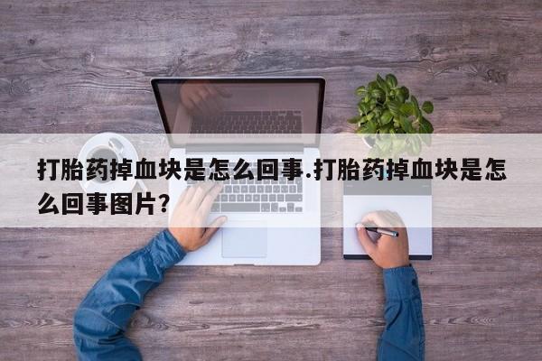 米非米索在线购买微信打胎药掉血块是怎么回事.打胎药掉血块是怎么回事图片？
