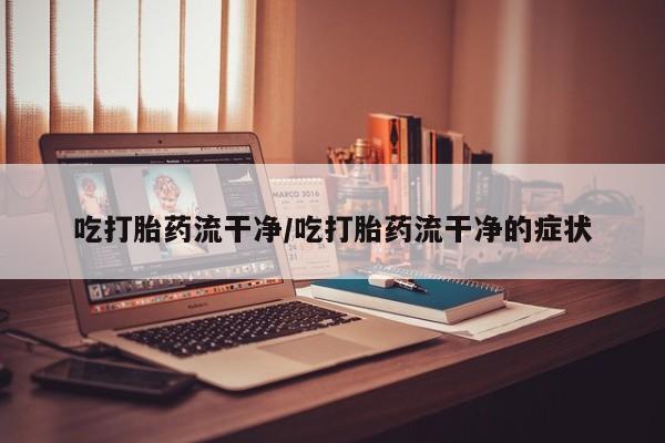 米非米索在线购买微信吃打胎药流干净/吃打胎药流干净的症状