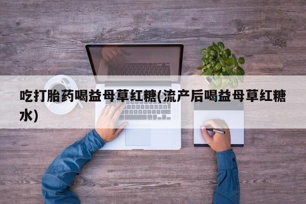 米非米索在线购买微信吃打胎药喝益母草红糖(流产后喝益母草红糖水)