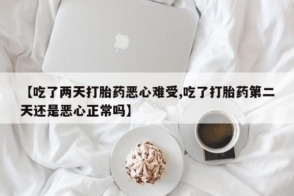 米非米索在线购买微信【吃了两天打胎药恶心难受,吃了打胎药第二天还是恶心正常吗】