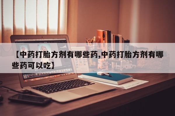 米非米索在线购买微信【中药打胎方剂有哪些药,中药打胎方剂有哪些药可以吃】