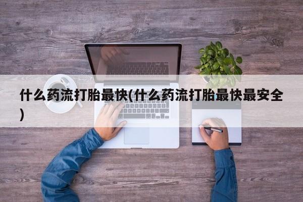 米非米索在线购买微信什么药流打胎最快(什么药流打胎最快最安全)