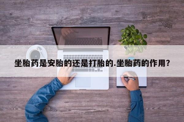 米非米索在线购买微信坐胎药是安胎的还是打胎的.坐胎药的作用？