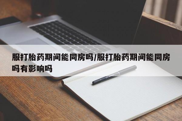 米非米索在线购买微信服打胎药期间能同房吗/服打胎药期间能同房吗有影响吗
