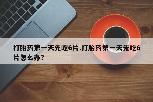 米非米索在线购买微信打胎药第一天先吃6片.打胎药第一天先吃6片怎么办？