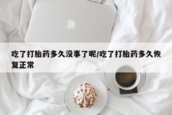 米非米索在线购买微信吃了打胎药多久没事了呢/吃了打胎药多久恢复正常