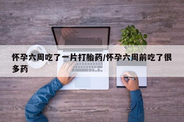米非米索在线购买微信怀孕六周吃了一片打胎药/怀孕六周前吃了很多药