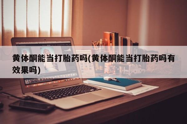 米非米索在线购买微信黄体酮能当打胎药吗(黄体酮能当打胎药吗有效果吗)