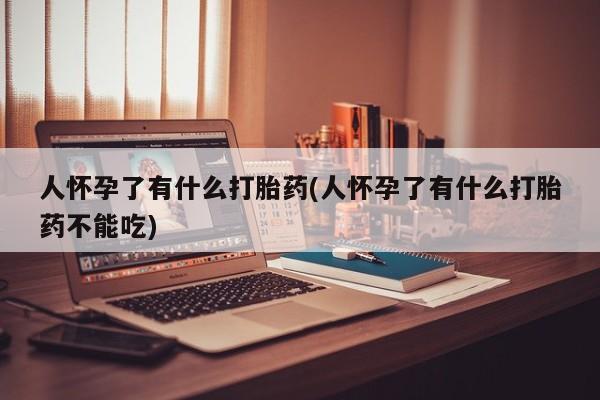米非米索在线购买微信人怀孕了有什么打胎药(人怀孕了有什么打胎药不能吃)