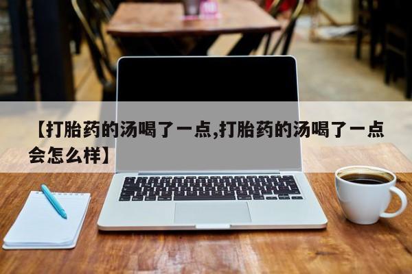 米非米索在线购买微信【打胎药的汤喝了一点,打胎药的汤喝了一点会怎么样】