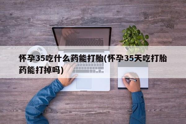 米非米索在线购买微信怀孕35吃什么药能打胎(怀孕35天吃打胎药能打掉吗)